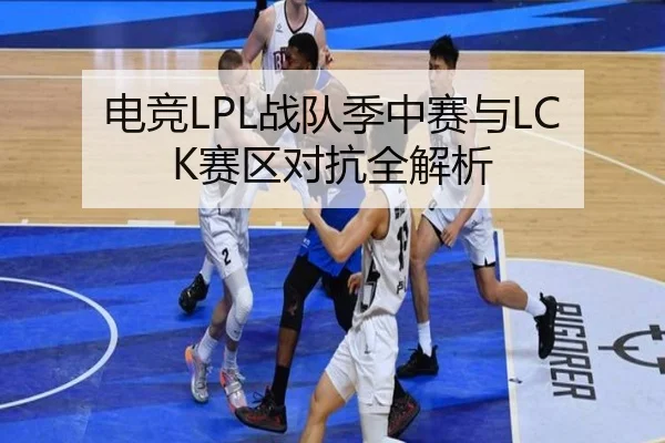 电竞LPL战队季中赛与LCK赛区对抗全解析